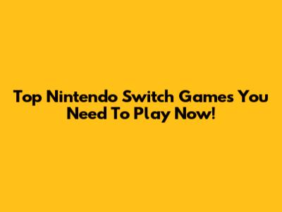 Top Nintendo Switch Games You Need To Play Now!