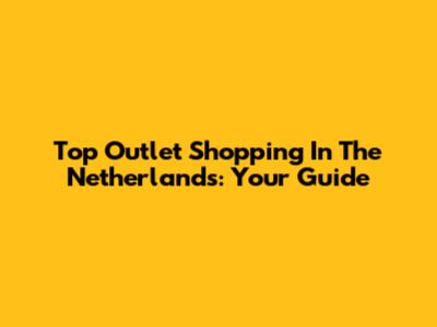 Top Outlet Shopping In The Netherlands: Your Guide