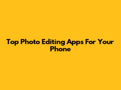 Top Photo Editing Apps For Your Phone