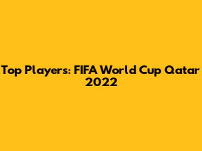 Top Players: FIFA World Cup Qatar 2022