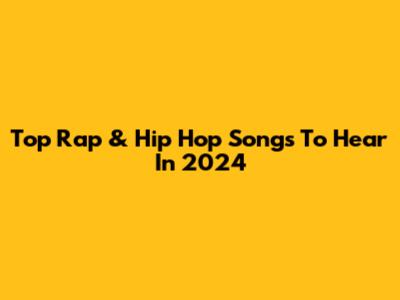 Top Rap & Hip Hop Songs To Hear In 2024