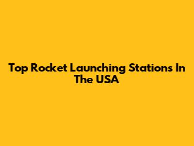 Top Rocket Launching Stations In The USA