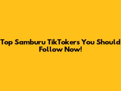 Top Samburu TikTokers You Should Follow Now!