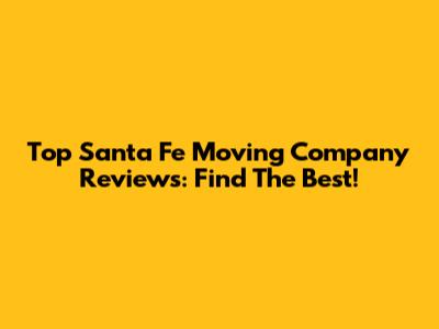 Top Santa Fe Moving Company Reviews: Find The Best!