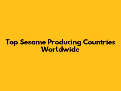 Top Sesame Producing Countries Worldwide