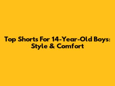 Top Shorts For 14-Year-Old Boys: Style & Comfort
