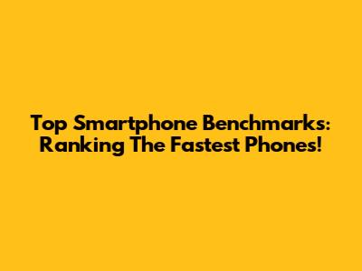 Top Smartphone Benchmarks: Ranking The Fastest Phones!