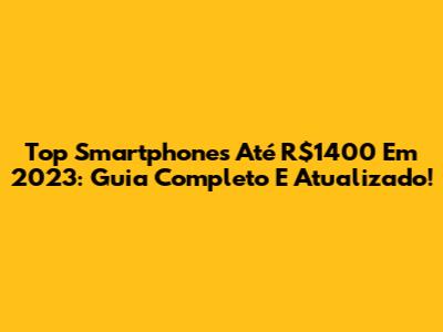 Top Smartphones Até R$1400 Em 2023: Guia Completo E Atualizado!