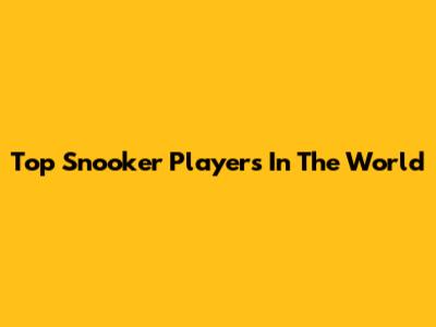 Top Snooker Players In The World