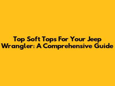 Top Soft Tops For Your Jeep Wrangler: A Comprehensive Guide
