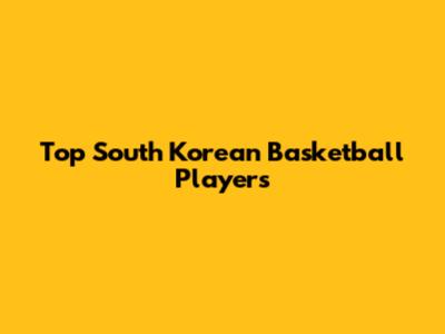 Top South Korean Basketball Players