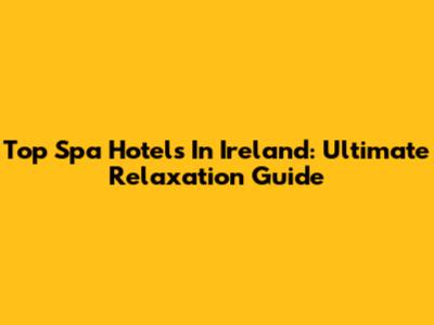 Top Spa Hotels In Ireland: Ultimate Relaxation Guide