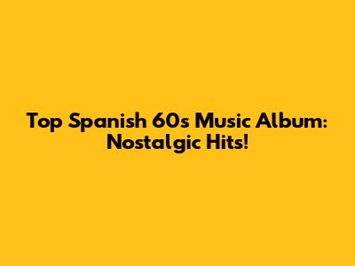 Top Spanish 60s Music Album: Nostalgic Hits!