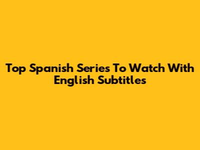Top Spanish Series To Watch With English Subtitles