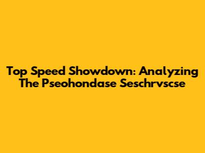 Top Speed Showdown: Analyzing The Pseohondase Seschrvscse