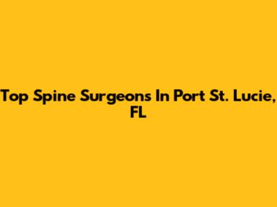 Top Spine Surgeons In Port St. Lucie, FL