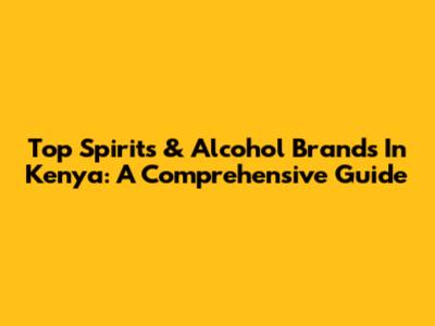 Top Spirits & Alcohol Brands In Kenya: A Comprehensive Guide