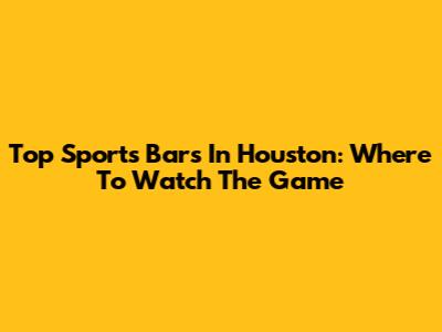 Top Sports Bars In Houston: Where To Watch The Game