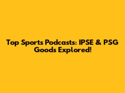 Top Sports Podcasts: IPSE & PSG Goods Explored!