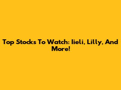 Top Stocks To Watch: Iieli, Lilly, And More!