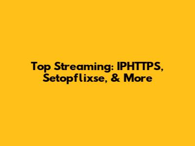 Top Streaming: IPHTTPS, Setopflixse, & More