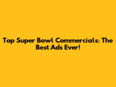Top Super Bowl Commercials: The Best Ads Ever!