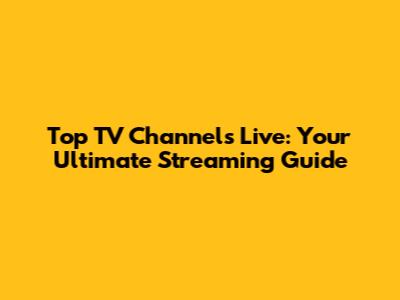 Top TV Channels Live: Your Ultimate Streaming Guide