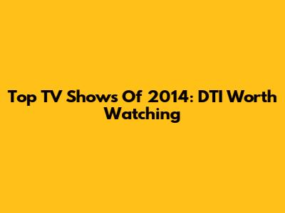 Top TV Shows Of 2014: DTI Worth Watching