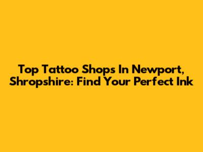 Top Tattoo Shops In Newport, Shropshire: Find Your Perfect Ink