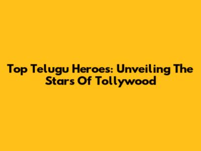 Top Telugu Heroes: Unveiling The Stars Of Tollywood
