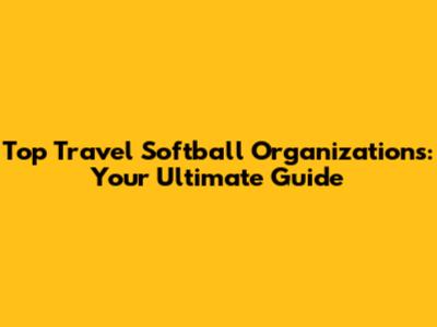 Top Travel Softball Organizations: Your Ultimate Guide