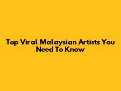 Top Viral Malaysian Artists You Need To Know