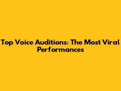 Top Voice Auditions: The Most Viral Performances