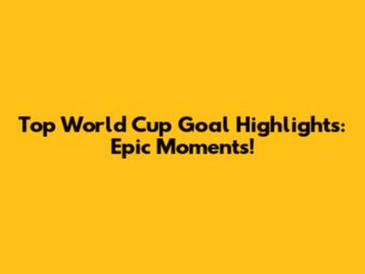 Top World Cup Goal Highlights: Epic Moments!