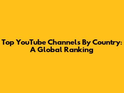 Top YouTube Channels By Country: A Global Ranking