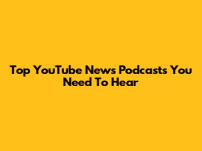Top YouTube News Podcasts You Need To Hear