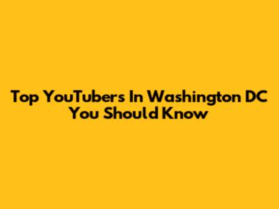 Top YouTubers In Washington DC You Should Know