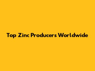 Top Zinc Producers Worldwide
