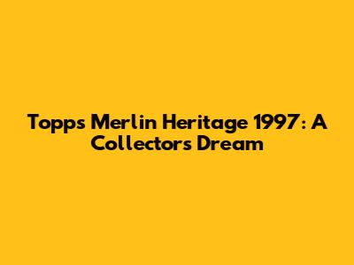 Topps Merlin Heritage 1997: A Collector's Dream
