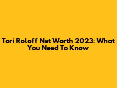 Tori Roloff Net Worth 2023: What You Need To Know