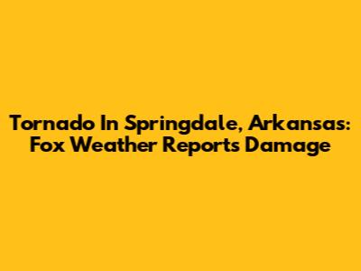 Tornado In Springdale, Arkansas: Fox Weather Reports Damage