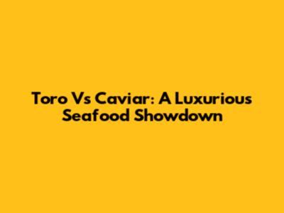Toro Vs Caviar: A Luxurious Seafood Showdown