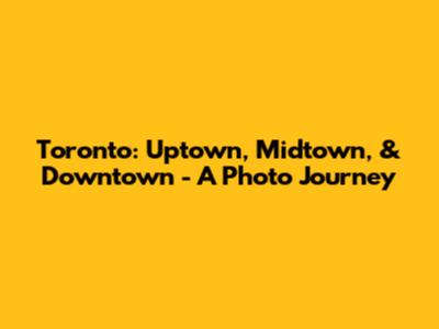 Toronto: Uptown, Midtown, & Downtown - A Photo Journey