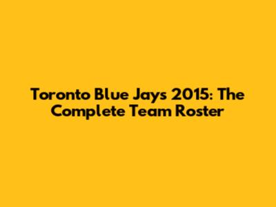 Toronto Blue Jays 2015: The Complete Team Roster