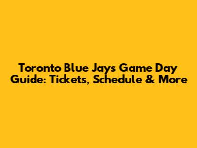 Toronto Blue Jays Game Day Guide: Tickets, Schedule & More