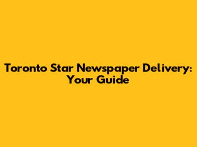 Toronto Star Newspaper Delivery: Your Guide