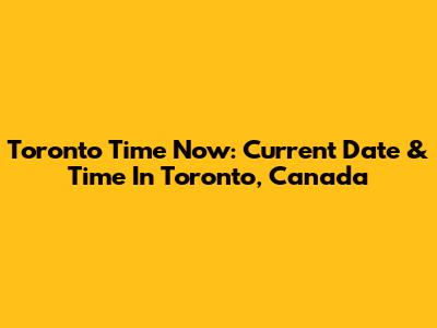 Toronto Time Now: Current Date & Time In Toronto, Canada