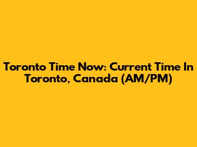 Toronto Time Now: Current Time In Toronto, Canada (AM/PM)