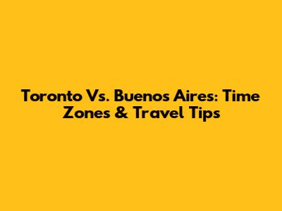 Toronto Vs. Buenos Aires: Time Zones & Travel Tips