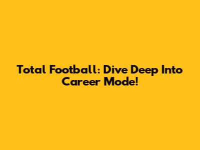 Total Football: Dive Deep Into Career Mode!
